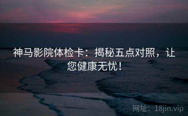 神马影院体检卡：揭秘五点对照，让您健康无忧！