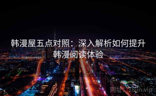 韩漫屋五点对照：深入解析如何提升韩漫阅读体验