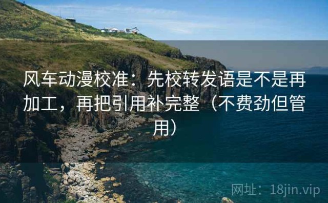 风车动漫校准：先校转发语是不是再加工，再把引用补完整（不费劲但管用）