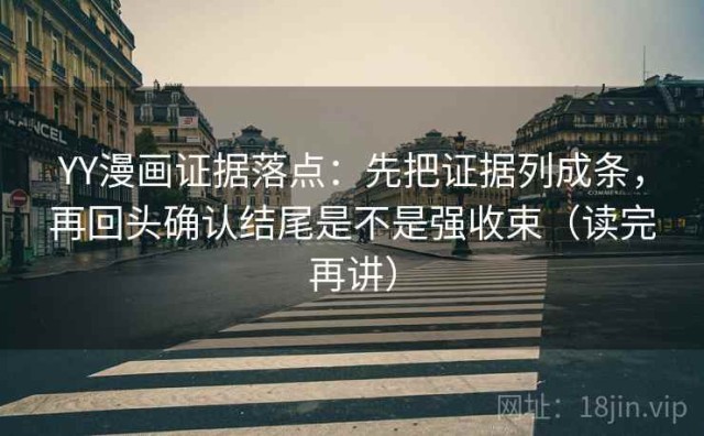YY漫画证据落点：先把证据列成条，再回头确认结尾是不是强收束（读完再讲）