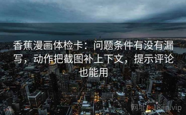 香蕉漫画体检卡：问题条件有没有漏写，动作把截图补上下文，提示评论也能用