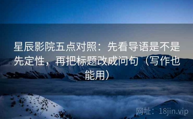星辰影院五点对照：先看导语是不是先定性，再把标题改成问句（写作也能用）