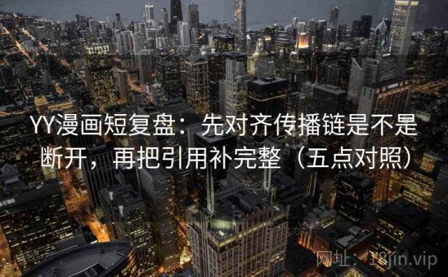 YY漫画短复盘：先对齐传播链是不是断开，再把引用补完整（五点对照）