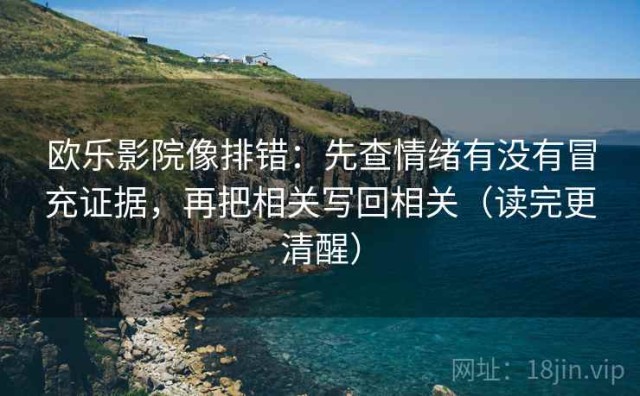 欧乐影院像排错：先查情绪有没有冒充证据，再把相关写回相关（读完更清醒）