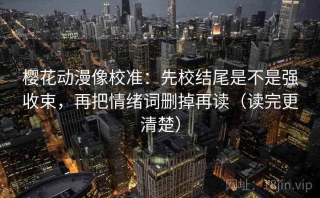 樱花动漫像校准：先校结尾是不是强收束，再把情绪词删掉再读（读完更清楚）