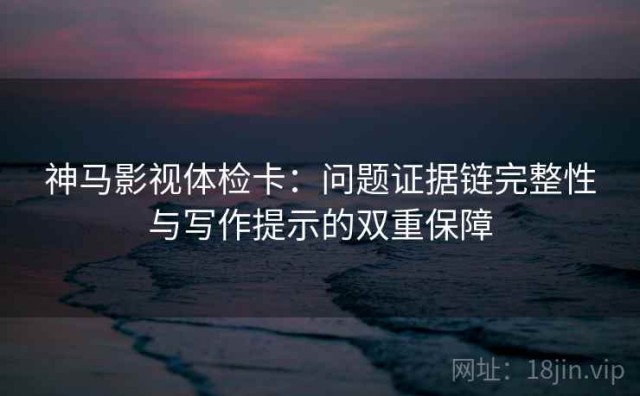 神马影视体检卡：问题证据链完整性与写作提示的双重保障