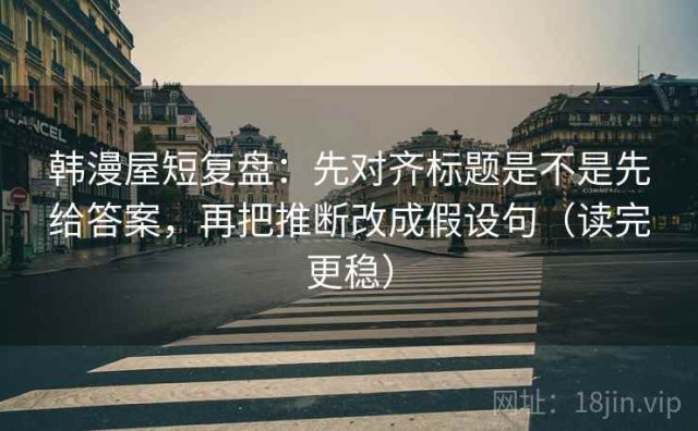 韩漫屋短复盘：先对齐标题是不是先给答案，再把推断改成假设句（读完更稳）