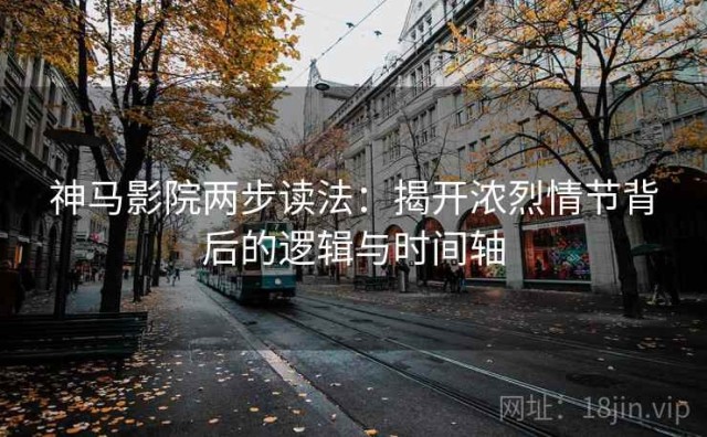 神马影院两步读法：揭开浓烈情节背后的逻辑与时间轴