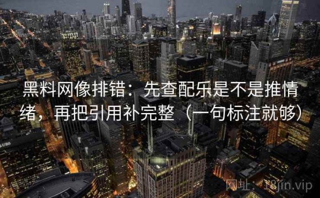黑料网像排错：先查配乐是不是推情绪，再把引用补完整（一句标注就够）