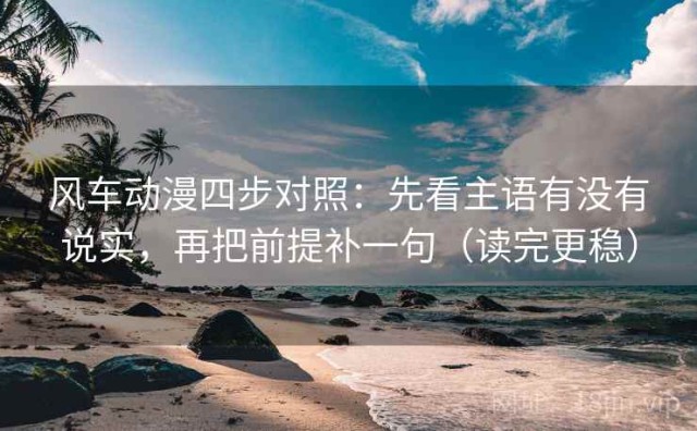 风车动漫四步对照：先看主语有没有说实，再把前提补一句（读完更稳）