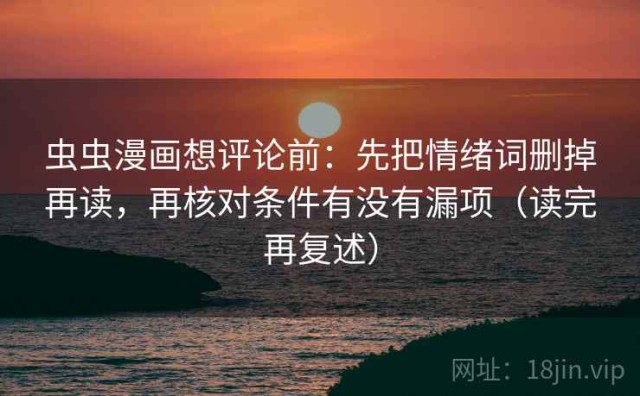 虫虫漫画想评论前：先把情绪词删掉再读，再核对条件有没有漏项（读完再复述）