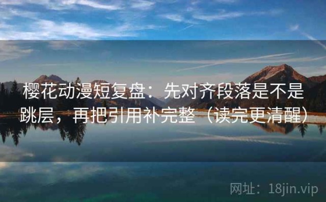 樱花动漫短复盘：先对齐段落是不是跳层，再把引用补完整（读完更清醒）