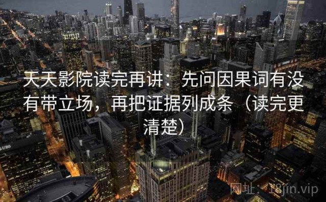 天天影院读完再讲：先问因果词有没有带立场，再把证据列成条（读完更清楚）