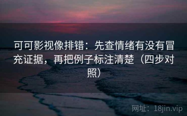 可可影视像排错：先查情绪有没有冒充证据，再把例子标注清楚（四步对照）