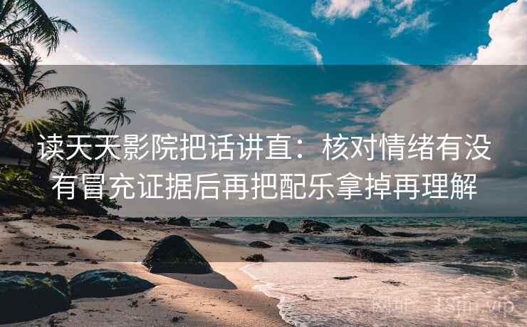 读天天影院把话讲直：核对情绪有没有冒充证据后再把配乐拿掉再理解