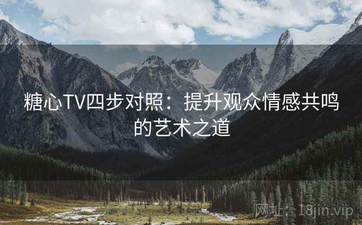 糖心TV四步对照:提升观众情感共鸣的艺术之道 糖心TV四步对照:提升观众情感共鸣的艺术之道