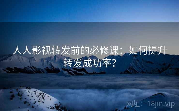 人人影视转发前的必修课:如何提升转发成功率? 人人影视转发前的必修课:如何提升转发成功率?