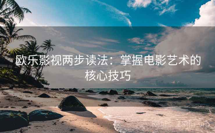 欧乐影视两步读法：掌握电影艺术的核心技巧