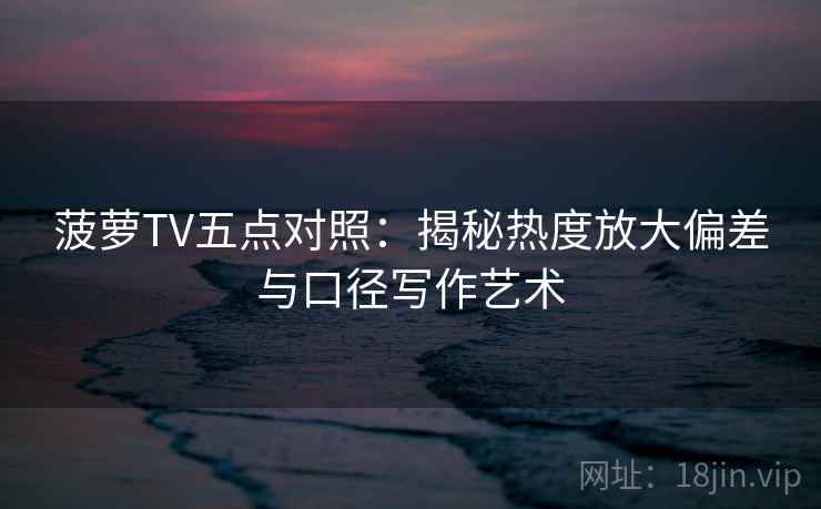 菠萝TV五点对照:揭秘热度放大偏差与口径写作艺术 菠萝TV五点对照:揭秘热度放大偏差与口径写作艺术