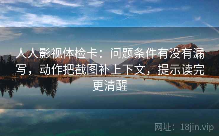 人人影视体检卡：问题条件有没有漏写，动作把截图补上下文，提示读完更清醒