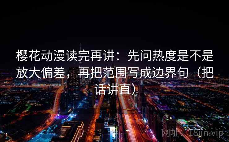 樱花动漫读完再讲:先问热度是不是放大偏差,再把范围写成边界句(把话讲直) 樱花动漫读完再讲:先问热度是不是放大偏差,再把范围写成边界句(把话讲直)