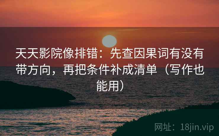 天天影院像排错：先查因果词有没有带方向，再把条件补成清单（写作也能用）
