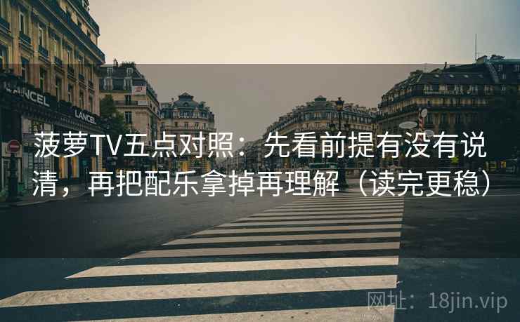 菠萝TV五点对照：先看前提有没有说清，再把配乐拿掉再理解（读完更稳）