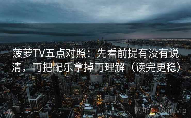 菠萝TV五点对照：先看前提有没有说清，再把配乐拿掉再理解（读完更稳）