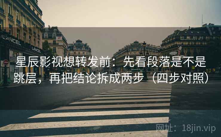 星辰影视想转发前：先看段落是不是跳层，再把结论拆成两步（四步对照）