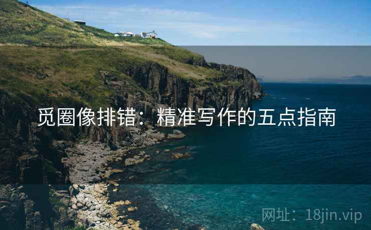 觅圈像排错：精准写作的五点指南