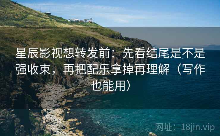 星辰影视想转发前：先看结尾是不是强收束，再把配乐拿掉再理解（写作也能用）