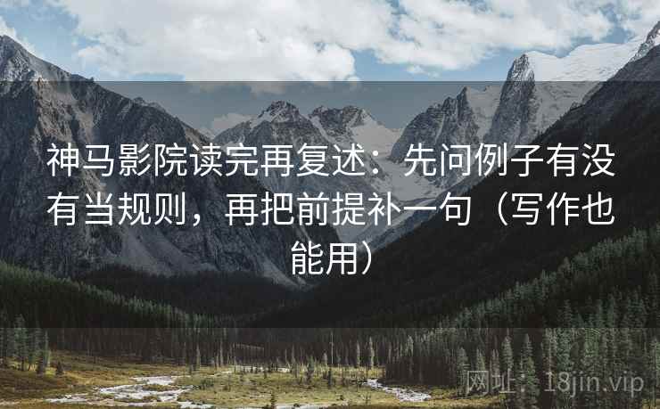 神马影院读完再复述：先问例子有没有当规则，再把前提补一句（写作也能用）
