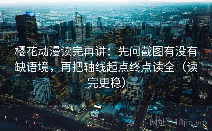 樱花动漫读完再讲：先问截图有没有缺语境，再把轴线起点终点读全（读完更稳）