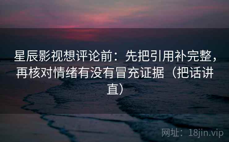 星辰影视想评论前：先把引用补完整，再核对情绪有没有冒充证据（把话讲直）