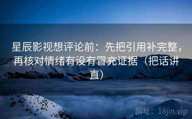星辰影视想评论前：先把引用补完整，再核对情绪有没有冒充证据（把话讲直）