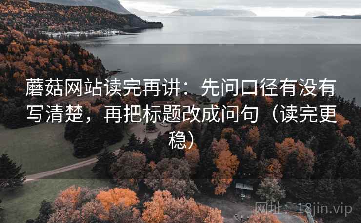 蘑菇网站读完再讲：先问口径有没有写清楚，再把标题改成问句（读完更稳）