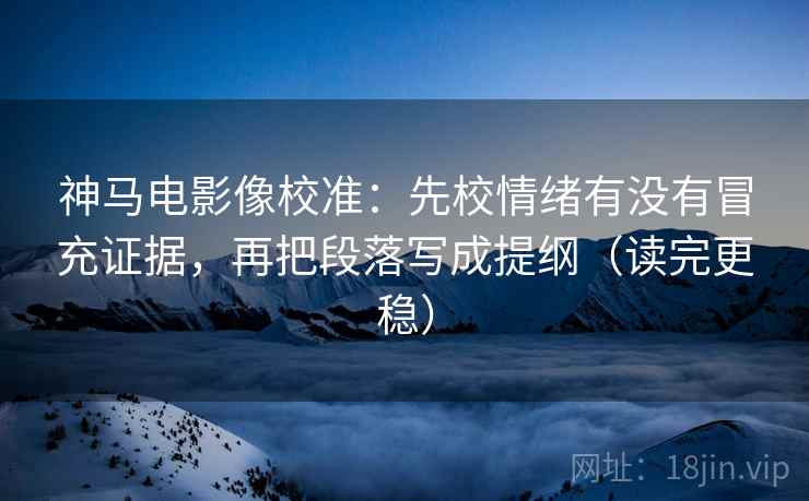 神马电影像校准：先校情绪有没有冒充证据，再把段落写成提纲（读完更稳）