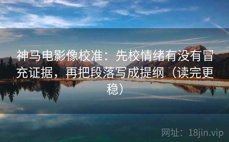 神马电影像校准：先校情绪有没有冒充证据，再把段落写成提纲（读完更稳）