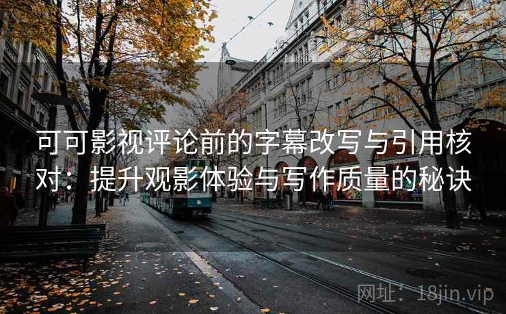 可可影视评论前的字幕改写与引用核对:提升观影体验与写作质量的秘诀 可可影视评论前的字幕改写与引用核对:提升观影体验与写作质量的秘诀