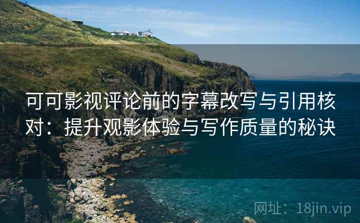 可可影视评论前的字幕改写与引用核对：提升观影体验与写作质量的秘诀