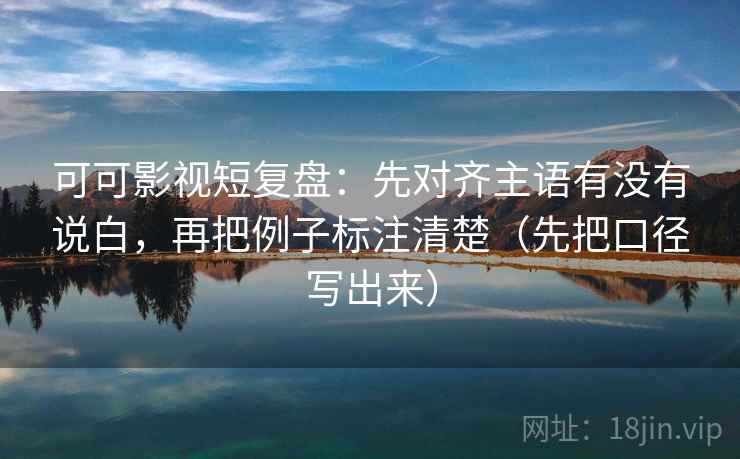 可可影视短复盘：先对齐主语有没有说白，再把例子标注清楚（先把口径写出来）