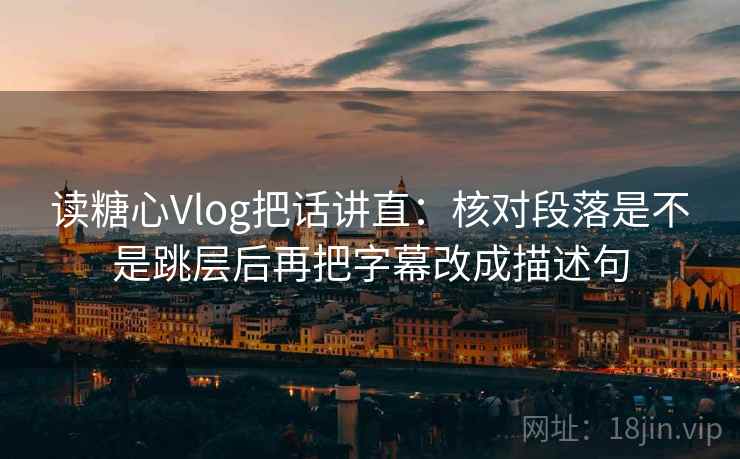 读糖心Vlog把话讲直：核对段落是不是跳层后再把字幕改成描述句