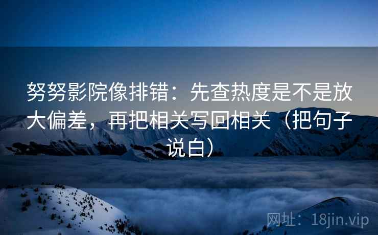 努努影院像排错：先查热度是不是放大偏差，再把相关写回相关（把句子说白）