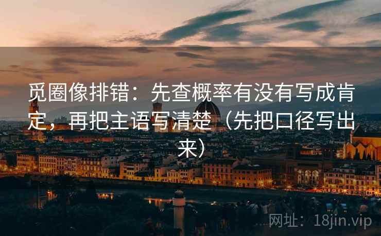 觅圈像排错：先查概率有没有写成肯定，再把主语写清楚（先把口径写出来）