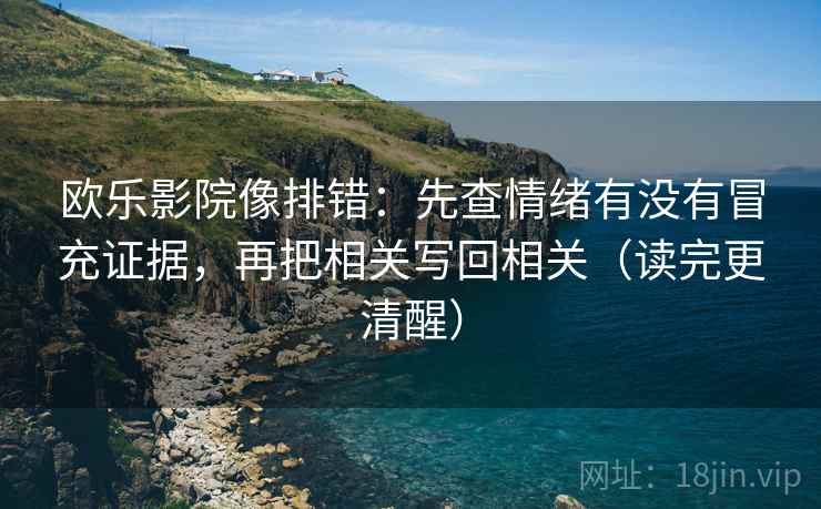 欧乐影院像排错：先查情绪有没有冒充证据，再把相关写回相关（读完更清醒）