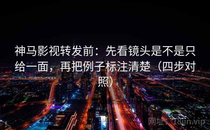 神马影视转发前：先看镜头是不是只给一面，再把例子标注清楚（四步对照）