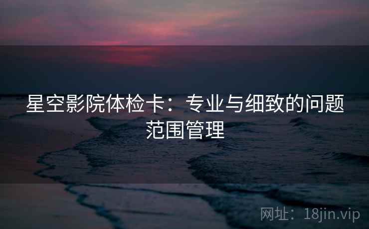 星空影院体检卡：专业与细致的问题范围管理