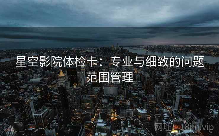 星空影院体检卡：专业与细致的问题范围管理