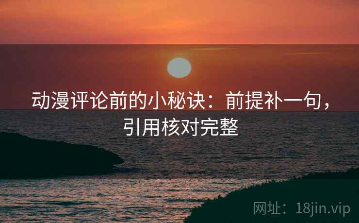 动漫评论前的小秘诀：前提补一句，引用核对完整