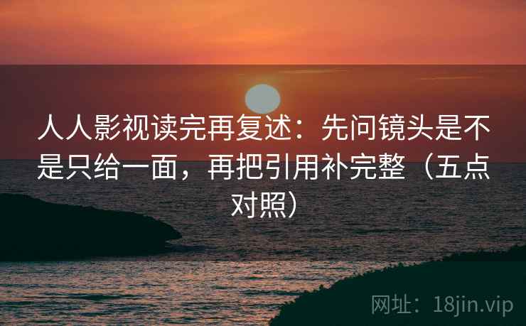 人人影视读完再复述：先问镜头是不是只给一面，再把引用补完整（五点对照）